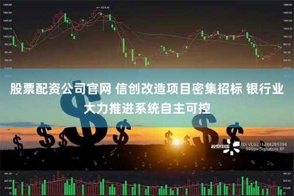 股票配资公司官网 信创改造项目密集招标 银行业大力推进系统自主可控