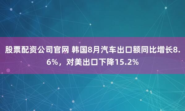 股票配资公司官网 韩国8月汽车出口额同比增长8.6%，对美出口下降15.2%