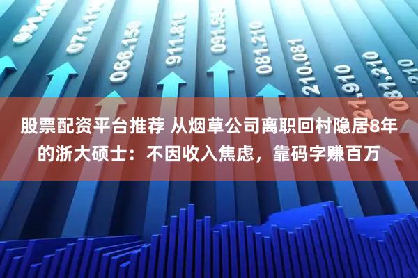 股票配资平台推荐 从烟草公司离职回村隐居8年的浙大硕士：不因收入焦虑，靠码字赚百万