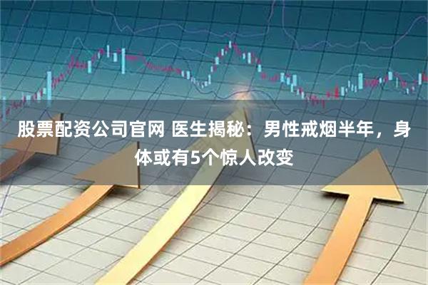 股票配资公司官网 医生揭秘:男性戒烟半年,身体或有5个惊人改变