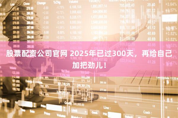 股票配资公司官网 2025年已过300天，再给自己加把劲儿！