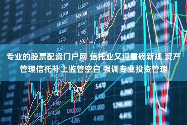 专业的股票配资门户网 信托业又迎重磅新规 资产管理信托补上监管空白 强调专业投资管理