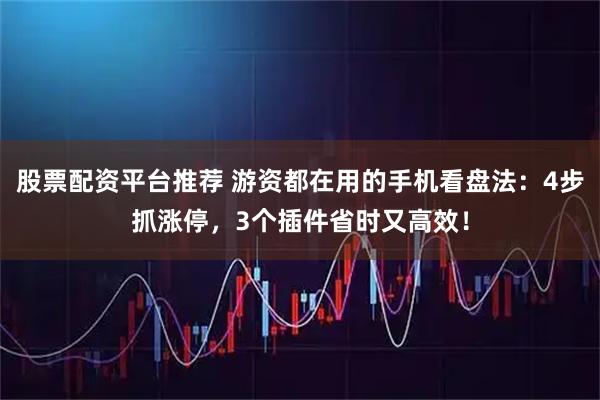 股票配资平台推荐 游资都在用的手机看盘法：4步抓涨停，3个插件省时又高效！