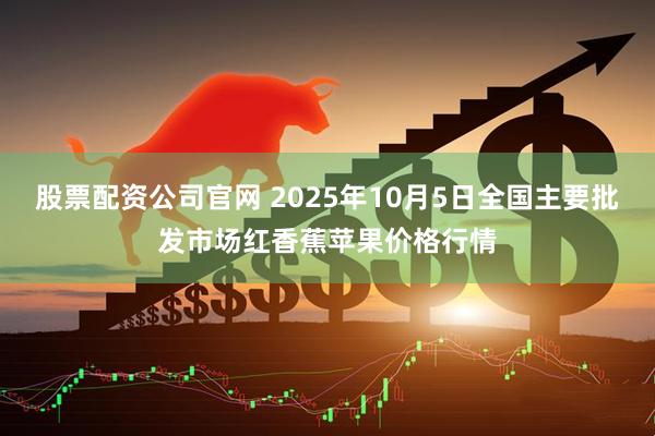股票配资公司官网 2025年10月5日全国主要批发市场红香蕉苹果价格行情