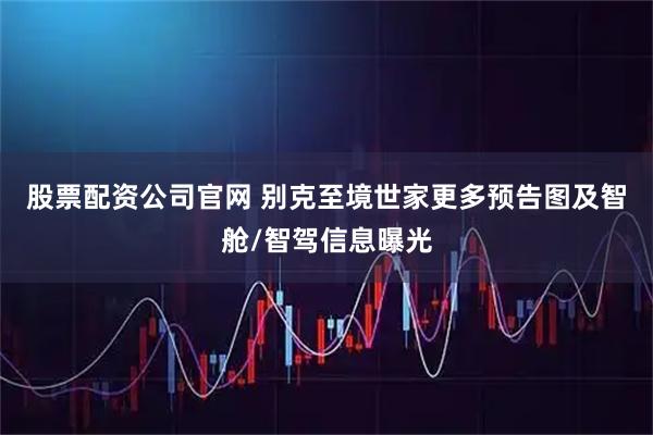 股票配资公司官网 别克至境世家更多预告图及智舱/智驾信息曝光