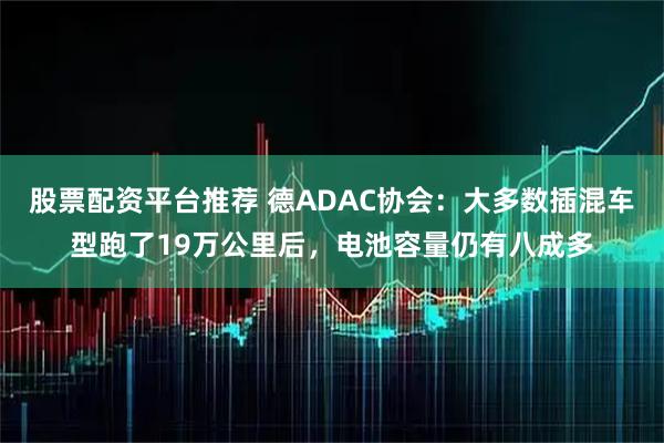股票配资平台推荐 德ADAC协会：大多数插混车型跑了19万公里后，电池容量仍有八成多