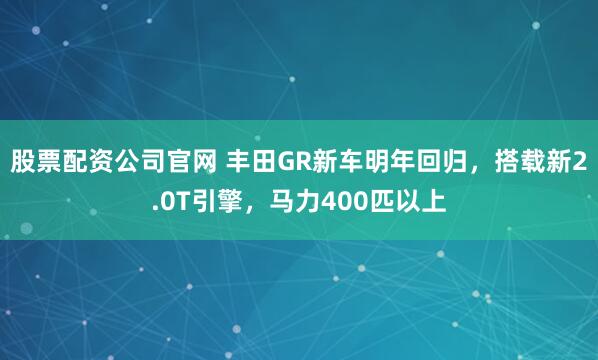 股票配资公司官网 丰田GR新车明年回归，搭载新2.0T引擎，马力400匹以上
