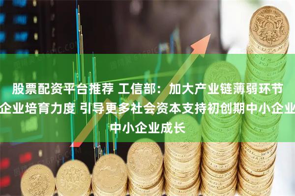 股票配资平台推荐 工信部：加大产业链薄弱环节优质企业培育力度 引导更多社会资本支持初创期中小企业成长