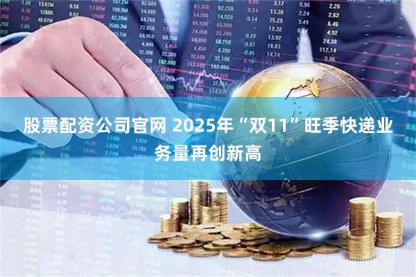股票配资公司官网 2025年“双11”旺季快递业务量再创新高
