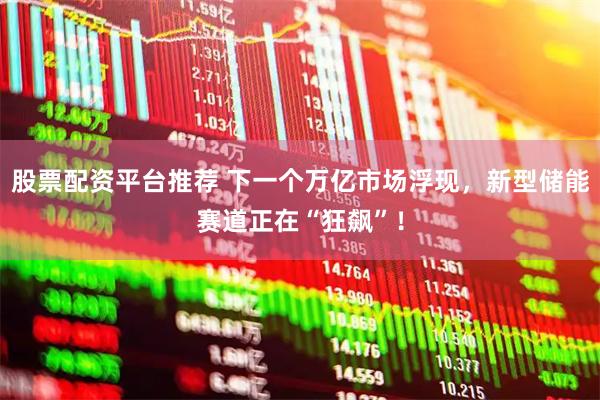 股票配资平台推荐 下一个万亿市场浮现,新型储能赛道正在“狂飙”!