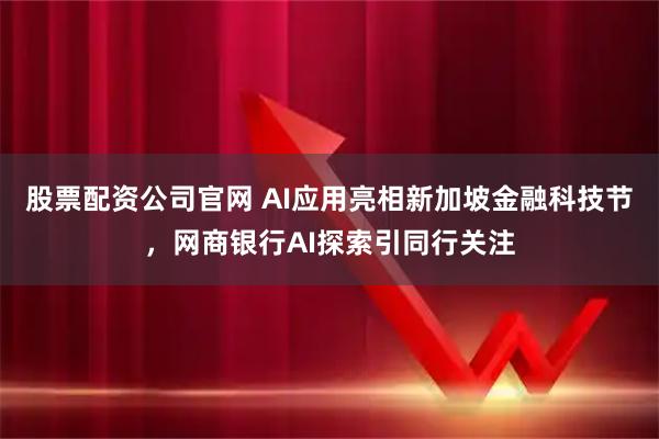 股票配资公司官网 AI应用亮相新加坡金融科技节，网商银行AI探索引同行关注