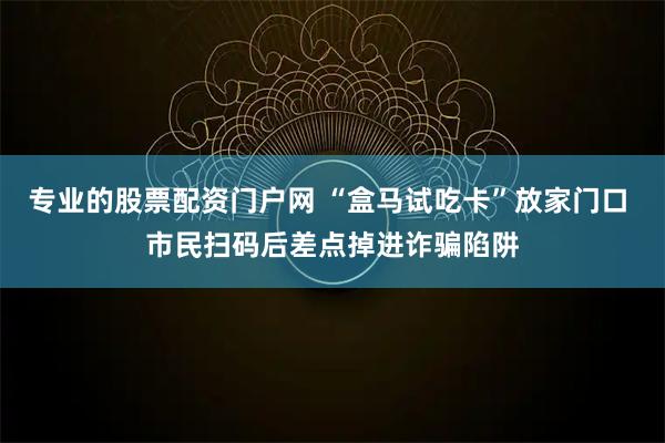 专业的股票配资门户网 “盒马试吃卡”放家门口 市民扫码后差点掉进诈骗陷阱