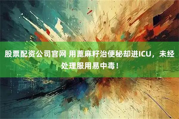 股票配资公司官网 用蓖麻籽治便秘却进ICU，未经处理服用易中毒！