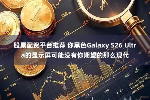 股票配资平台推荐 你黑色Galaxy S26 Ultra的显示屏可能没有你期望的那么现代