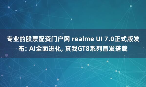 专业的股票配资门户网 realme UI 7.0正式版发布: AI全面进化, 真我GT8系列首发搭载