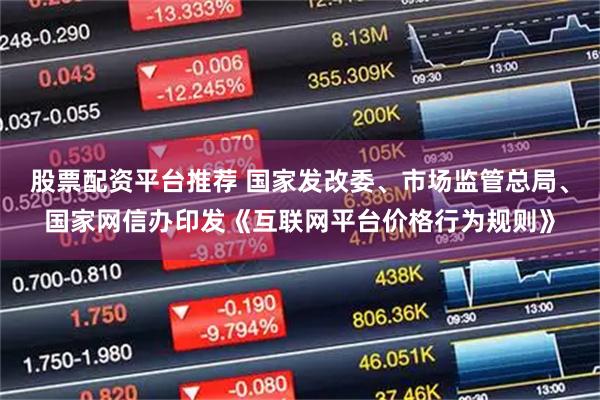 股票配资平台推荐 国家发改委、市场监管总局、国家网信办印发《互联网平台价格行为规则》