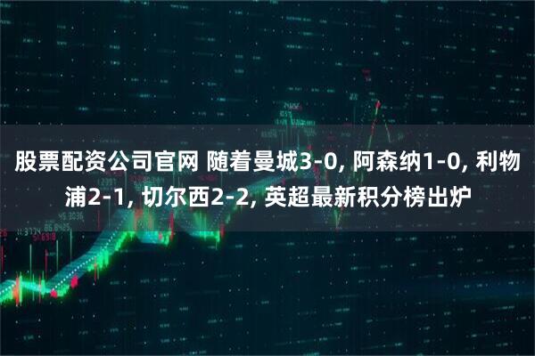 股票配资公司官网 随着曼城3-0, 阿森纳1-0, 利物浦2-1, 切尔西2-2, 英超最新积分榜出炉