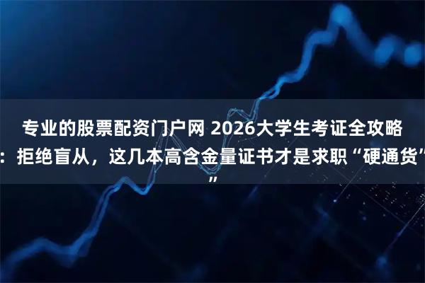 专业的股票配资门户网 2026大学生考证全攻略：拒绝盲从，这几本高含金量证书才是求职“硬通货”