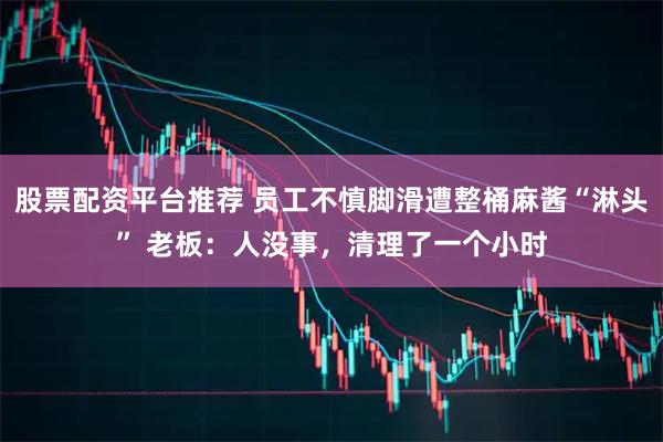 股票配资平台推荐 员工不慎脚滑遭整桶麻酱“淋头” 老板：人没事，清理了一个小时