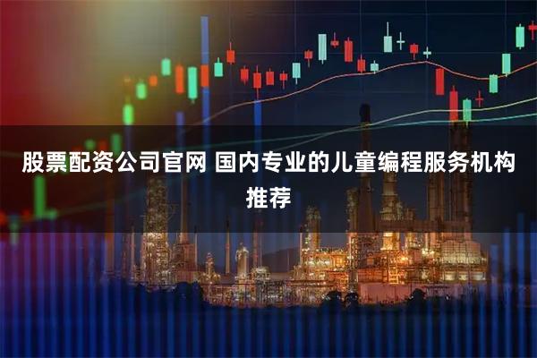 股票配资公司官网 国内专业的儿童编程服务机构推荐