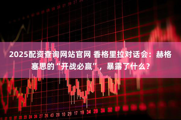 2025配资查询网站官网 香格里拉对话会：赫格塞思的“开战必赢”，暴露了什么？