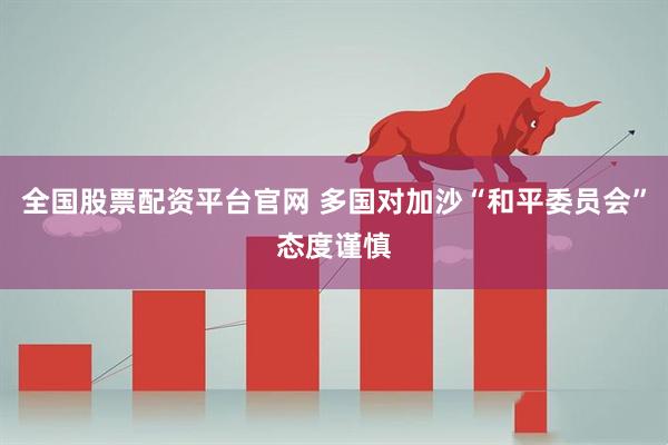 全国股票配资平台官网 多国对加沙“和平委员会”态度谨慎