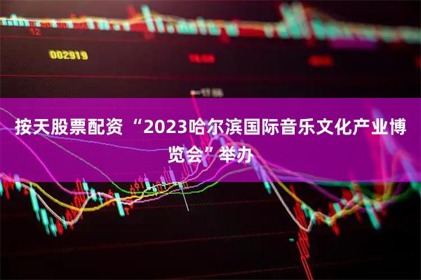 按天股票配资 “2023哈尔滨国际音乐文化产业博览会”举办