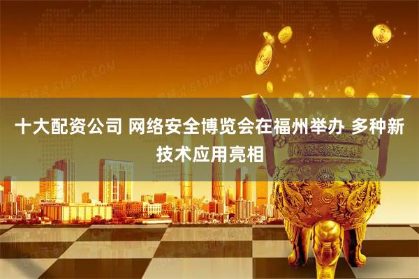 十大配资公司 网络安全博览会在福州举办 多种新技术应用亮相