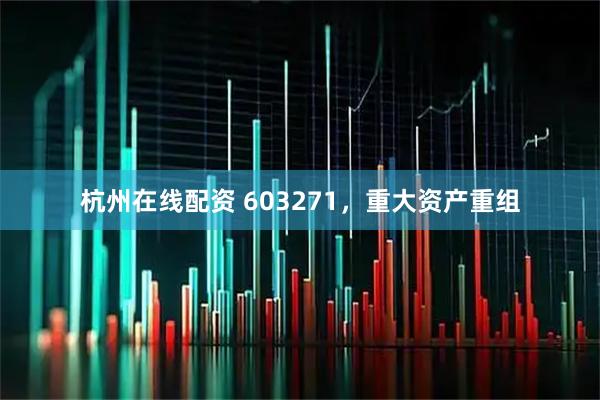 杭州在线配资 603271，重大资产重组