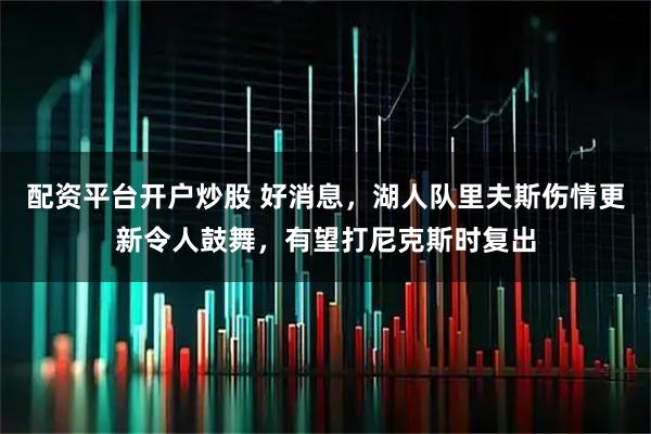 配资平台开户炒股 好消息，湖人队里夫斯伤情更新令人鼓舞，有望打尼克斯时复出