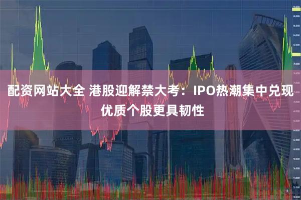 配资网站大全 港股迎解禁大考：IPO热潮集中兑现 优质个股更具韧性
