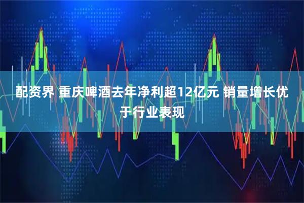 配资界 重庆啤酒去年净利超12亿元 销量增长优于行业表现