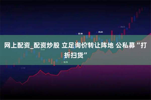 网上配资_配资炒股 立足询价转让阵地 公私募“打折扫货”