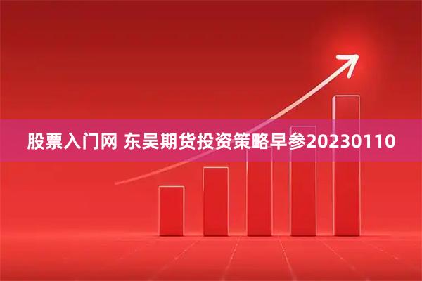 股票入门网 东吴期货投资策略早参20230110