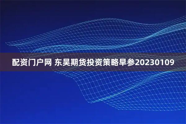 配资门户网 东吴期货投资策略早参20230109