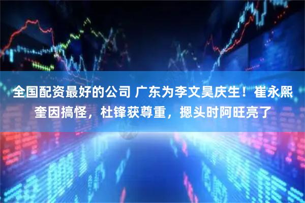 全国配资最好的公司 广东为李文昊庆生！崔永熙奎因搞怪，杜锋获尊重，摁头时阿旺亮了