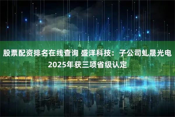 股票配资排名在线查询 盛洋科技：子公司虬晟光电2025年获三项省级认定