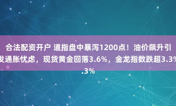 合法配资开户 道指盘中暴泻1200点！油价飙升引发通胀忧虑，现货黄金回落3.6%，金龙指数跌超3.3%