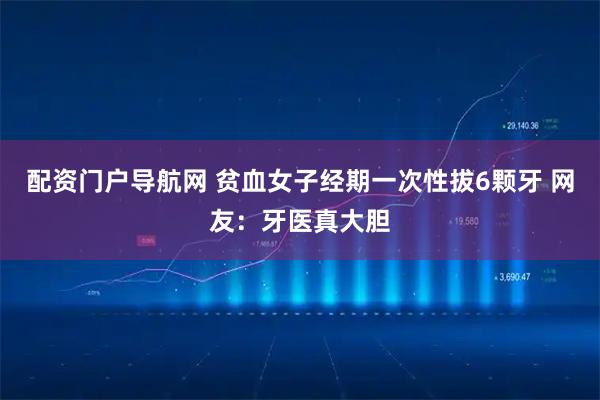 配资门户导航网 贫血女子经期一次性拔6颗牙 网友：牙医真大胆