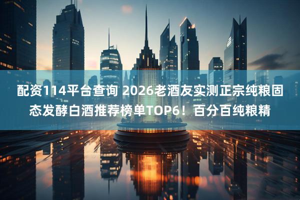 配资114平台查询 2026老酒友实测正宗纯粮固态发酵白酒推荐榜单TOP6！百分百纯粮精