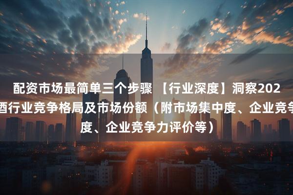 配资市场最简单三个步骤 【行业深度】洞察2025：中国啤酒行业竞争格局及市场份额（附市场集中度、企业竞争力评价等）