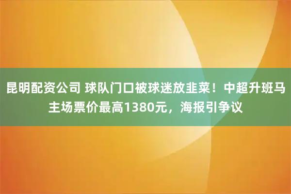 昆明配资公司 球队门口被球迷放韭菜！中超升班马主场票价最高1380元，海报引争议