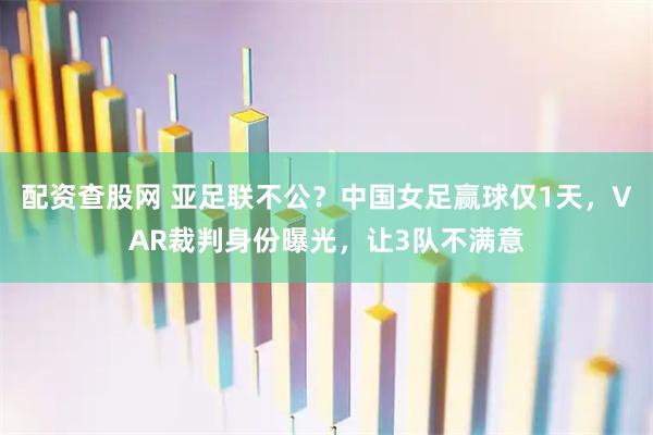 配资查股网 亚足联不公？中国女足赢球仅1天，VAR裁判身份曝光，让3队不满意