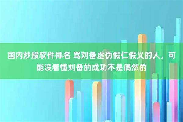 国内炒股软件排名 骂刘备虚伪假仁假义的人，可能没看懂刘备的成功不是偶然的