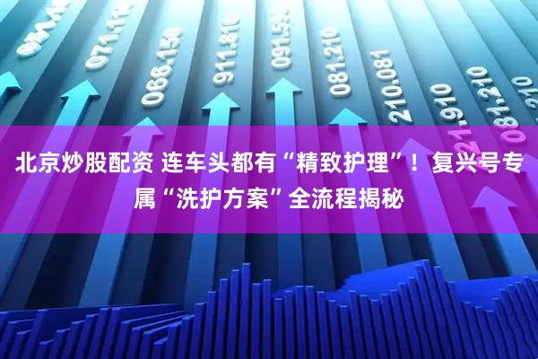 北京炒股配资 连车头都有“精致护理”！复兴号专属“洗护方案”全流程揭秘