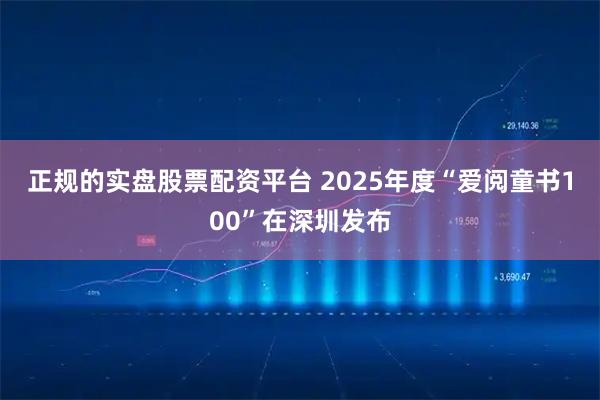 正规的实盘股票配资平台 2025年度“爱阅童书100”在深圳发布