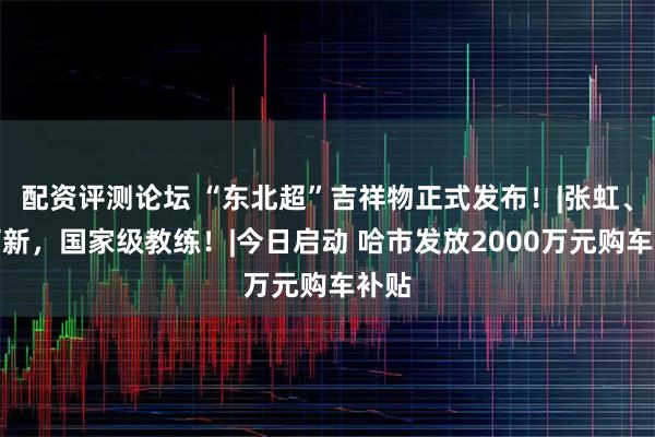配资评测论坛 “东北超”吉祥物正式发布！|张虹、范可新，国家级教练！|今日启动 哈市发放2000万元购车补贴