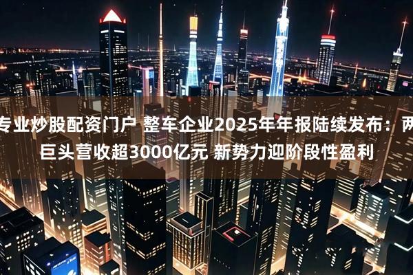 专业炒股配资门户 整车企业2025年年报陆续发布：两巨头营收超3000亿元 新势力迎阶段性盈利