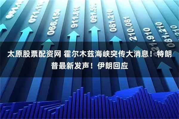 太原股票配资网 霍尔木兹海峡突传大消息!特朗普最新发声!伊朗回应