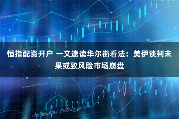 恒指配资开户 一文速读华尔街看法:美伊谈判未果或致风险市场崩盘